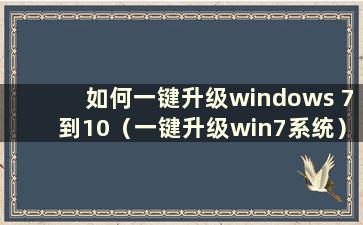 如何一键升级windows 7到10（一键升级win7系统）